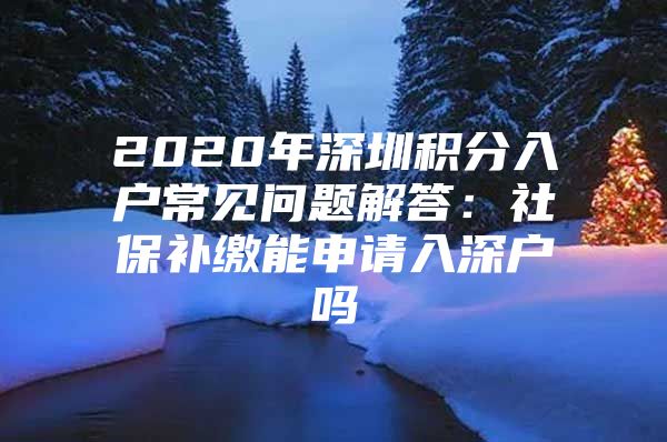 2020年深圳积分入户常见问题解答：社保补缴能申请入深户吗