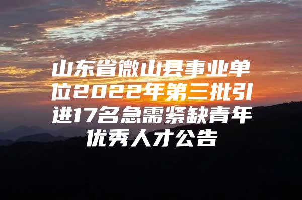 山东省微山县事业单位2022年第三批引进17名急需紧缺青年优秀人才公告