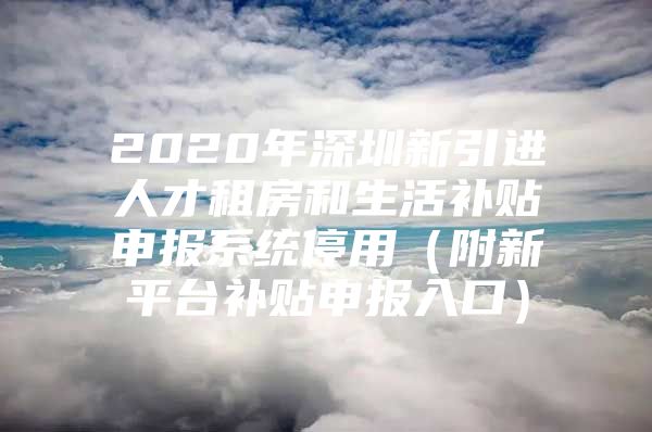 2020年深圳新引进人才租房和生活补贴申报系统停用（附新平台补贴申报入口）