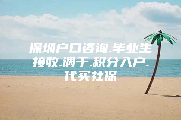 深圳户口咨询.毕业生接收.调干.积分入户.代买社保