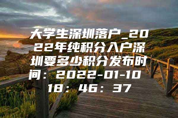 大学生深圳落户_2022年纯积分入户深圳要多少积分发布时间：2022-01-10 18：46：37