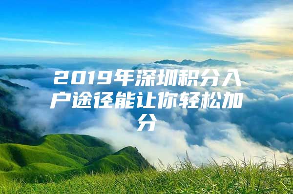 2019年深圳积分入户途径能让你轻松加分