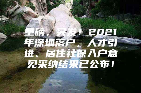 重磅，突发！2021年深圳落户，人才引进、居住社保入户意见采纳结果已公布！