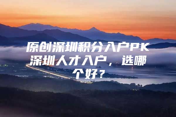 原创深圳积分入户PK深圳人才入户，选哪个好？