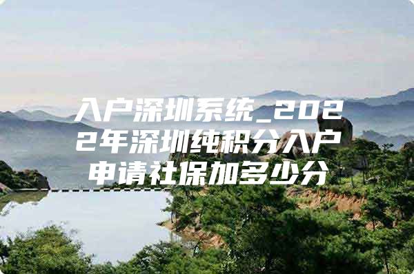 入户深圳系统_2022年深圳纯积分入户申请社保加多少分