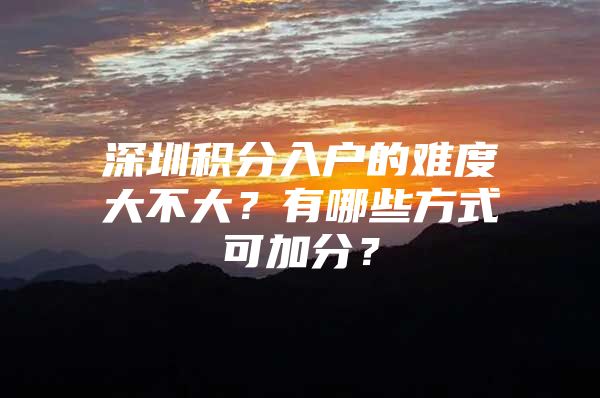 深圳积分入户的难度大不大？有哪些方式可加分？