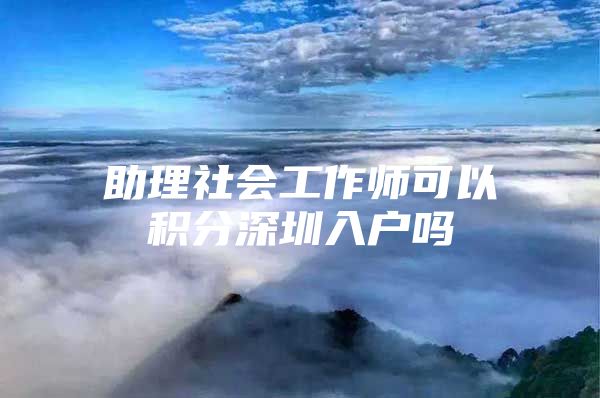 助理社会工作师可以积分深圳入户吗