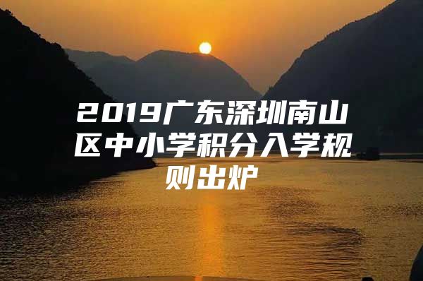 2019广东深圳南山区中小学积分入学规则出炉