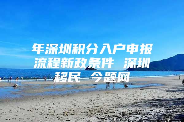 年深圳积分入户申报流程新政条件 深圳移民 今题网