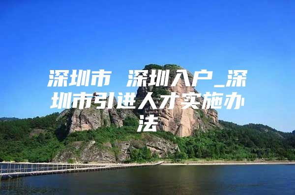 深圳市 深圳入户_深圳市引进人才实施办法