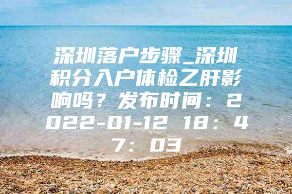 深圳落户步骤_深圳积分入户体检乙肝影响吗？发布时间：2022-01-12 18：47：03