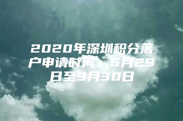 2020年深圳积分落户申请时间：6月29日至9月30日