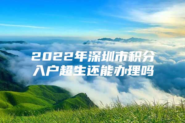 2022年深圳市积分入户超生还能办理吗