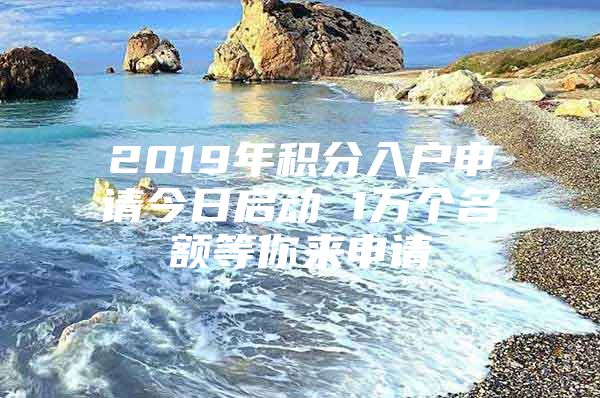 2019年积分入户申请今日启动 1万个名额等你来申请