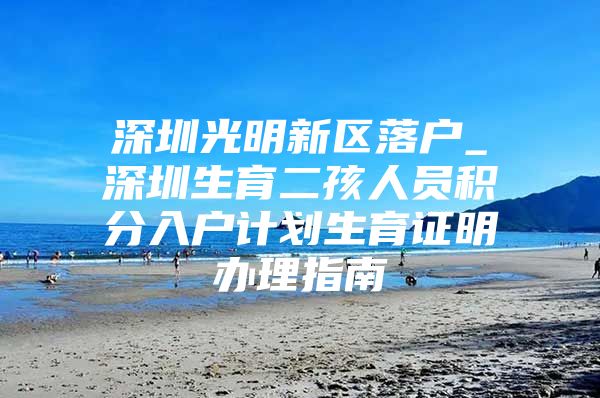 深圳光明新区落户_深圳生育二孩人员积分入户计划生育证明办理指南