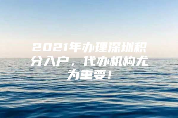 2021年办理深圳积分入户，代办机构尤为重要！