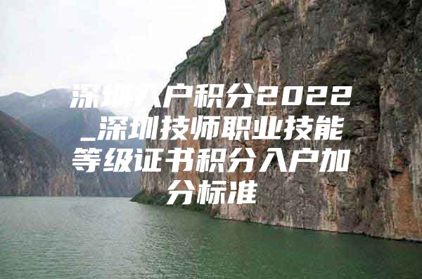 深圳入户积分2022_深圳技师职业技能等级证书积分入户加分标准