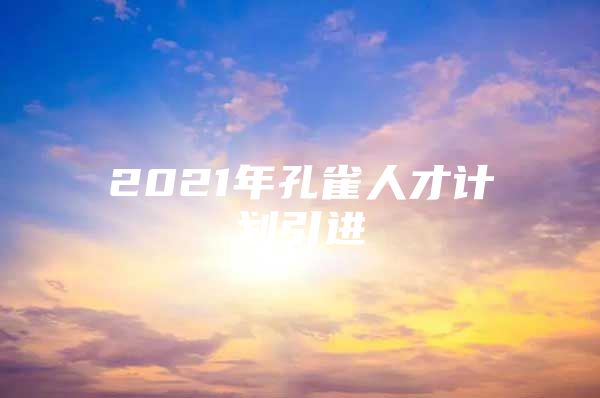 2021年孔雀人才计划引进