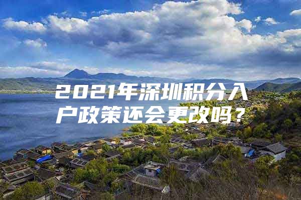 2021年深圳积分入户政策还会更改吗？