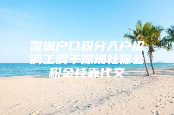 深圳户口积分入户招调工调干深圳社保公积金挂靠代交