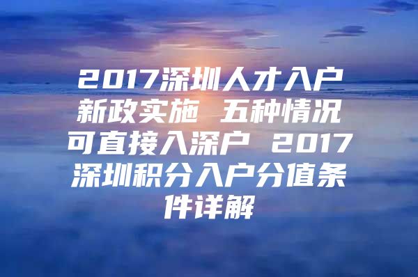 2017深圳人才入户新政实施 五种情况可直接入深户 2017深圳积分入户分值条件详解