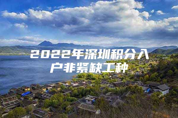 2022年深圳积分入户非紧缺工种