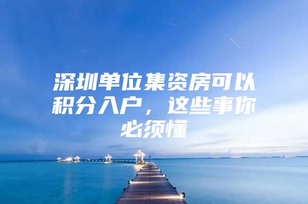 深圳单位集资房可以积分入户，这些事你必须懂