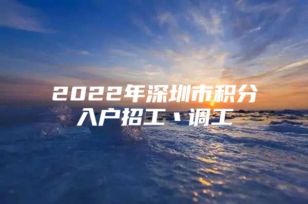 2022年深圳市积分入户招工丶调工