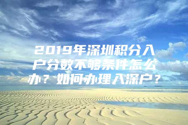 2019年深圳积分入户分数不够条件怎么办？如何办理入深户？