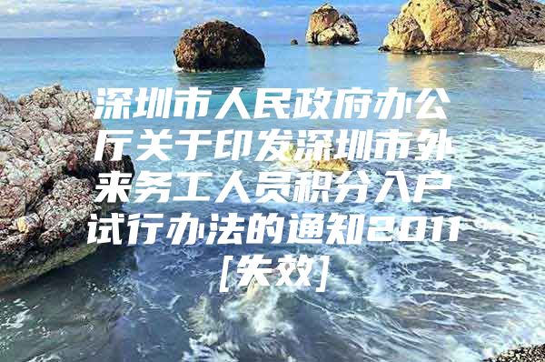 深圳市人民政府办公厅关于印发深圳市外来务工人员积分入户试行办法的通知2011[失效]