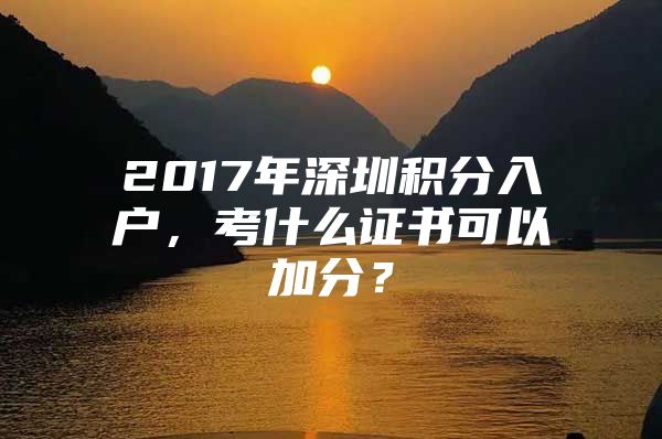 2017年深圳积分入户，考什么证书可以加分？