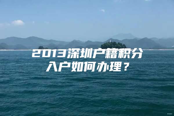 2013深圳户籍积分入户如何办理？