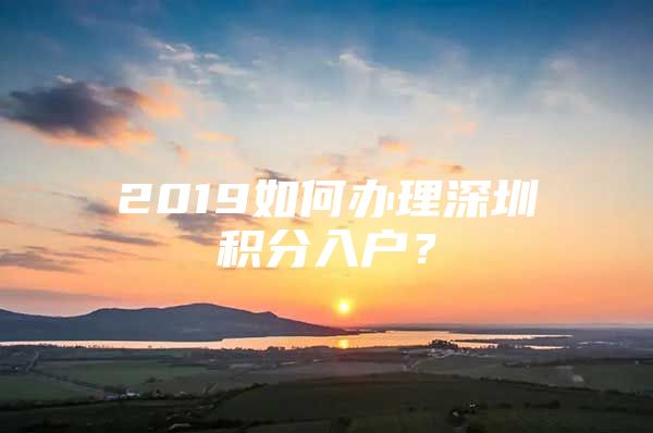 2019如何办理深圳积分入户？