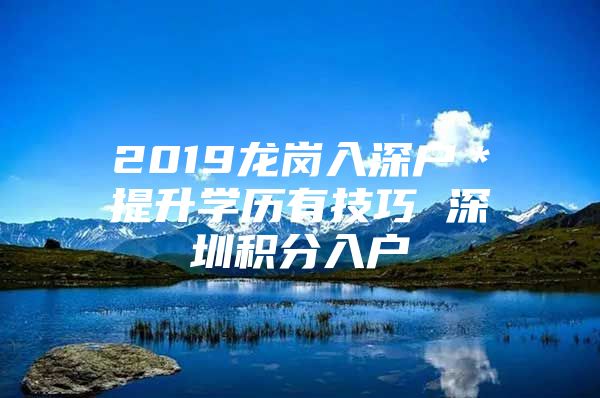 2019龙岗入深户＊提升学历有技巧 深圳积分入户