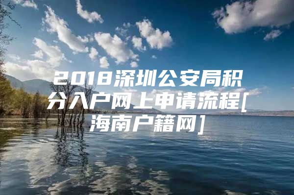 2018深圳公安局积分入户网上申请流程[海南户籍网]