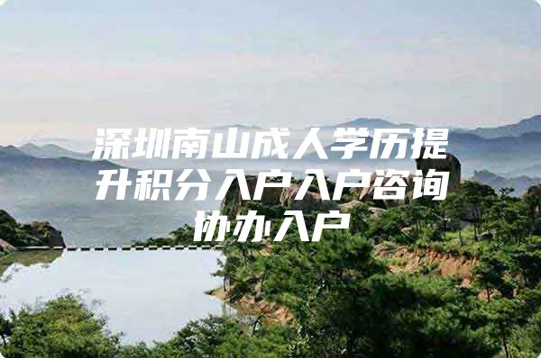 深圳南山成人学历提升积分入户入户咨询协办入户