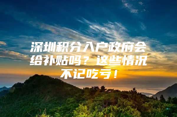 深圳积分入户政府会给补贴吗？这些情况不记吃亏！