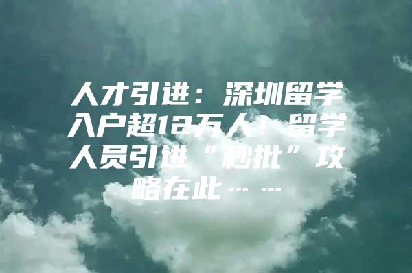 人才引进：深圳留学入户超12万人！留学人员引进“秒批”攻略在此……