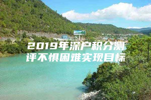 2019年深户积分测评不惧困难实现目标