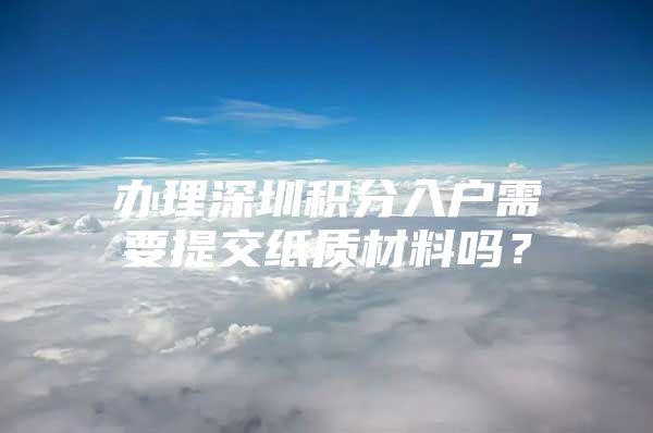 办理深圳积分入户需要提交纸质材料吗？