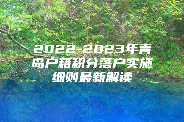 2022-2023年青岛户籍积分落户实施细则最新解读