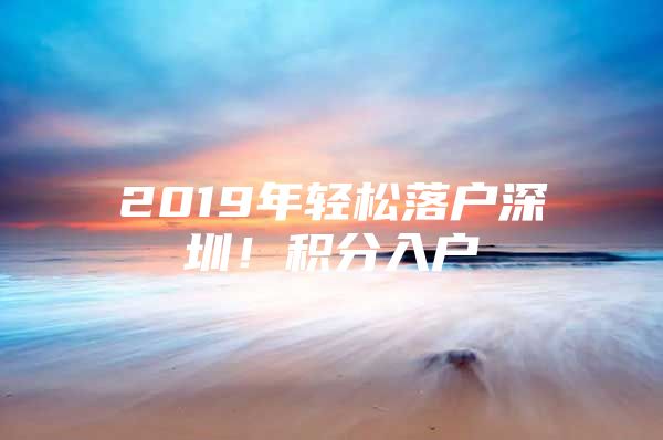 2019年轻松落户深圳！积分入户