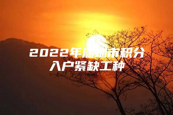 2022年深圳市积分入户紧缺工种