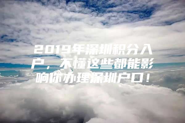 2019年深圳积分入户，不懂这些都能影响你办理深圳户口！