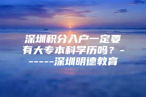 深圳积分入户一定要有大专本科学历吗？------深圳明德教育