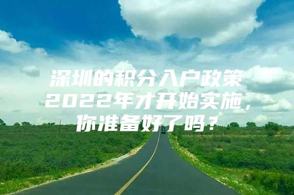 深圳的积分入户政策2022年才开始实施，你准备好了吗？