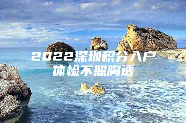 2022深圳积分入户体检不照胸透