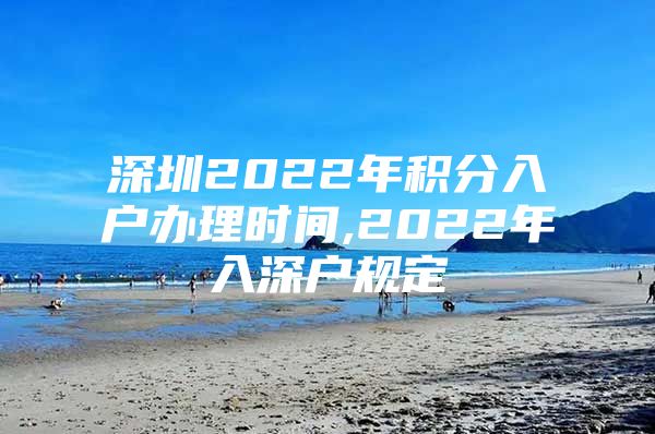 深圳2022年积分入户办理时间,2022年入深户规定