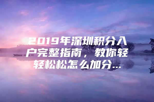 2019年深圳积分入户完整指南，教你轻轻松松怎么加分...