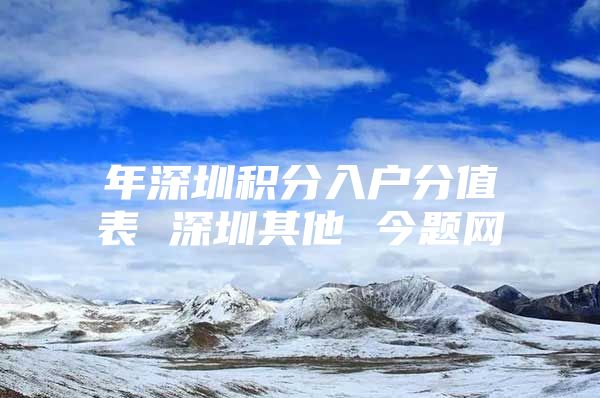 年深圳积分入户分值表 深圳其他 今题网